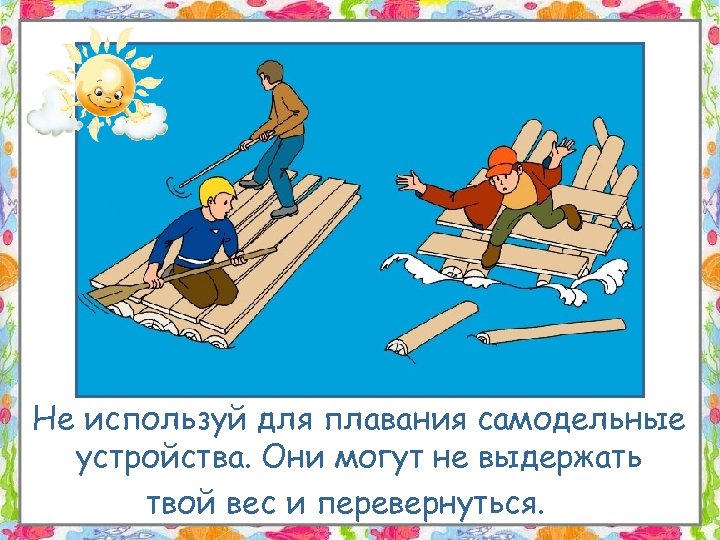 Не используй для плавания самодельные устройства. Они могут не выдержать твой вес и перевернуться.