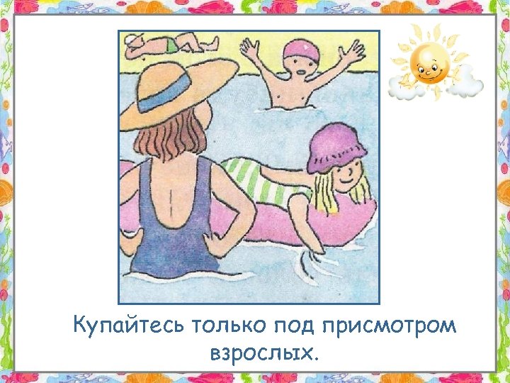 Купайтесь только под присмотром взрослых. 