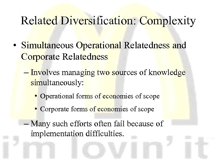 Related Diversification: Complexity • Simultaneous Operational Relatedness and Corporate Relatedness – Involves managing two