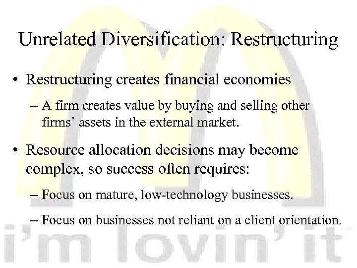 Unrelated Diversification: Restructuring • Restructuring creates financial economies – A firm creates value by