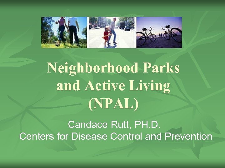 Neighborhood Parks and Active Living (NPAL) Candace Rutt, PH. D. Centers for Disease Control