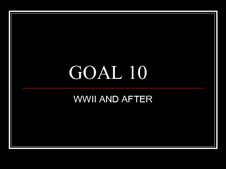 GOAL 10 WWII AND AFTER 