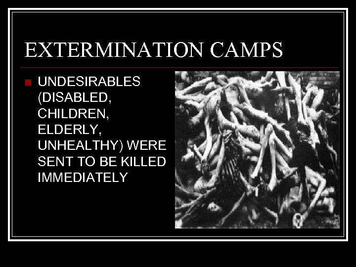EXTERMINATION CAMPS n UNDESIRABLES (DISABLED, CHILDREN, ELDERLY, UNHEALTHY) WERE SENT TO BE KILLED IMMEDIATELY