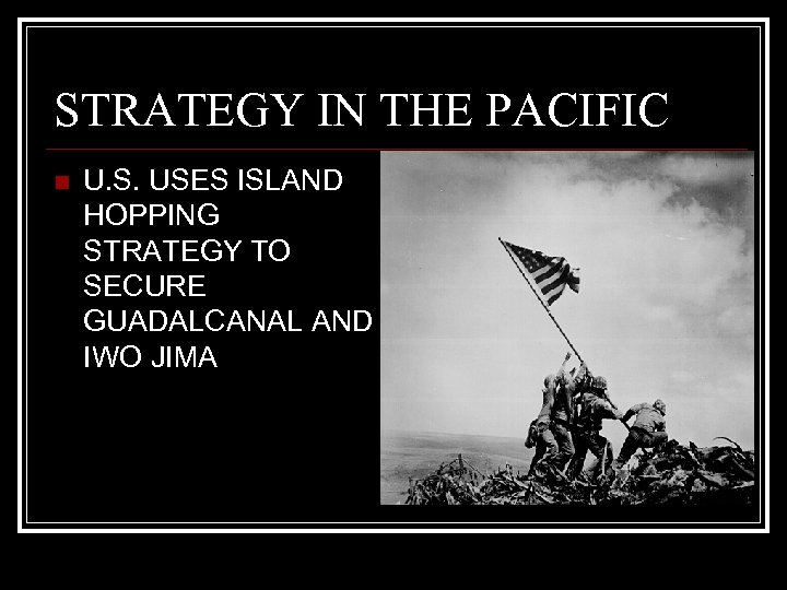 STRATEGY IN THE PACIFIC n U. S. USES ISLAND HOPPING STRATEGY TO SECURE GUADALCANAL