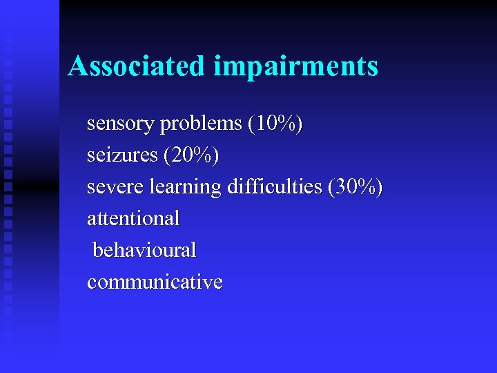Associated impairments sensory problems (10%) seizures (20%) severe learning difficulties (30%) attentional behavioural communicative