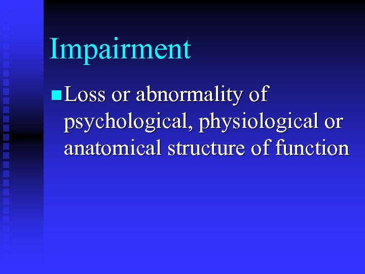 Impairment n Loss or abnormality of psychological, physiological or anatomical structure of function 