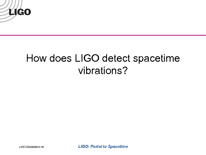 How does LIGO detect spacetime vibrations? LIGO-G 030009 -01 -W LIGO: Portal to Spacetime