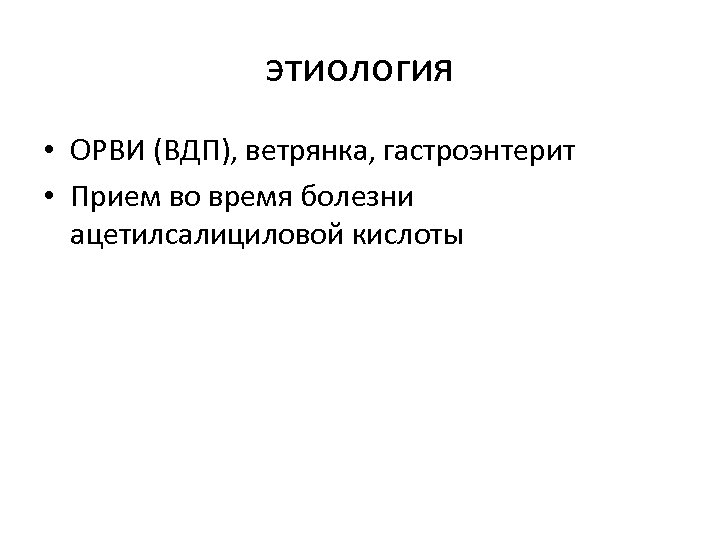 этиология • ОРВИ (ВДП), ветрянка, гастроэнтерит • Прием во время болезни ацетилсалициловой кислоты 