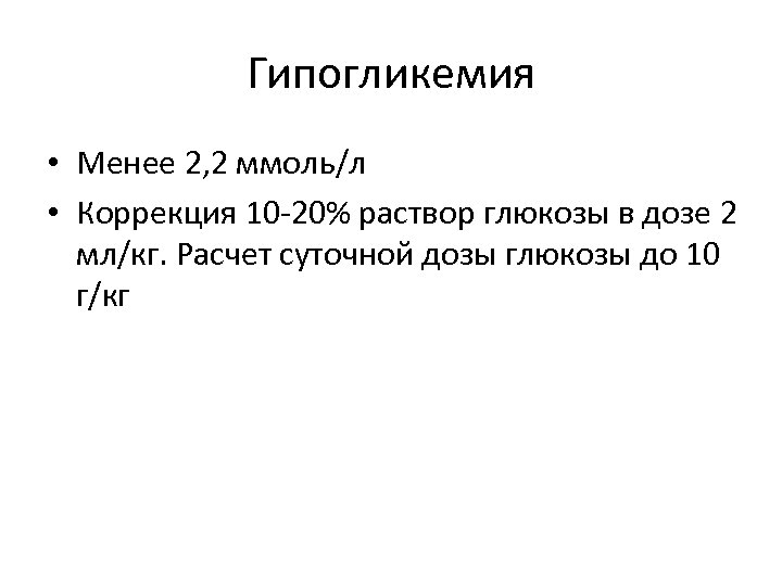 Гипогликемия • Менее 2, 2 ммоль/л • Коррекция 10 -20% раствор глюкозы в дозе