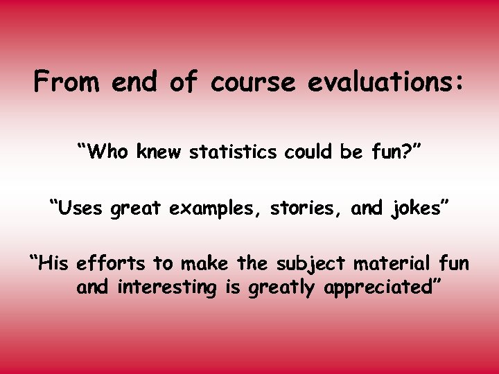From end of course evaluations: “Who knew statistics could be fun? ” “Uses great