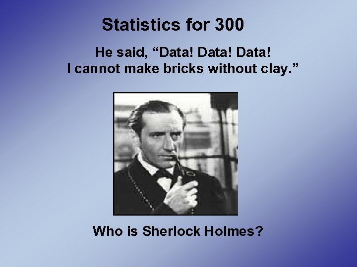 Statistics for 300 He said, “Data! I cannot make bricks without clay. ” Who
