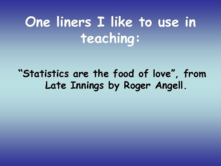 One liners I like to use in teaching: “Statistics are the food of love”,