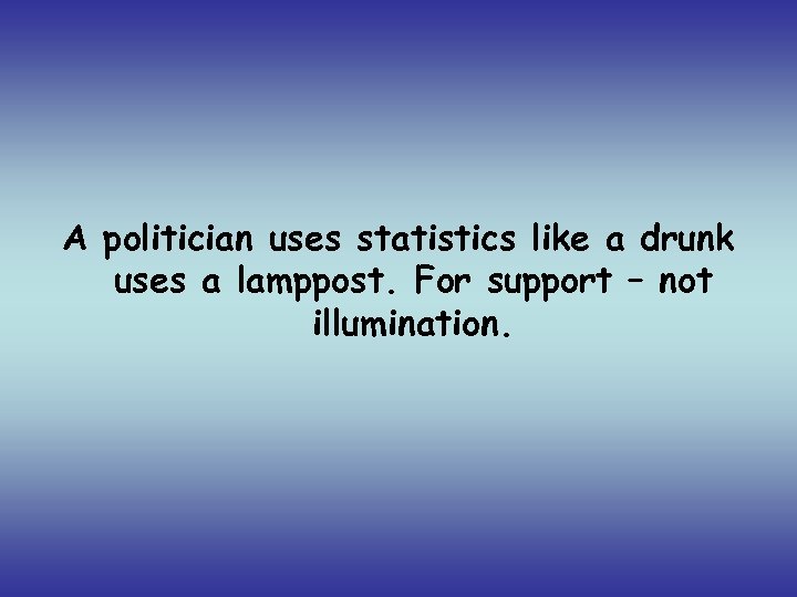A politician uses statistics like a drunk uses a lamppost. For support – not