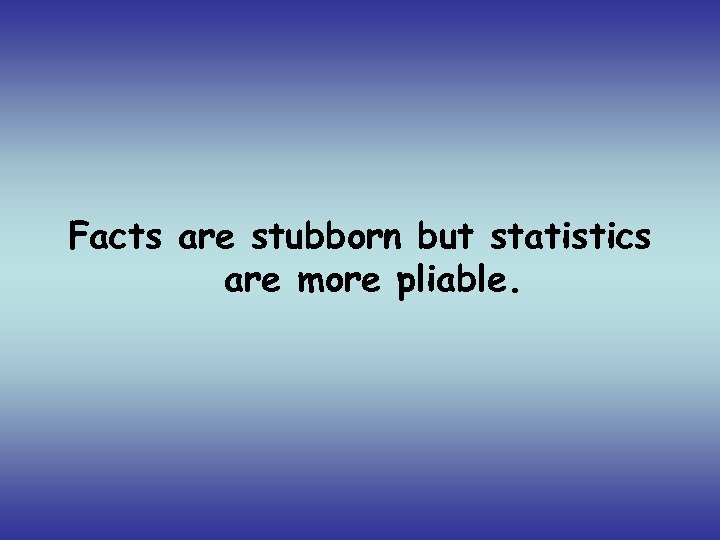 Facts are stubborn but statistics are more pliable. 
