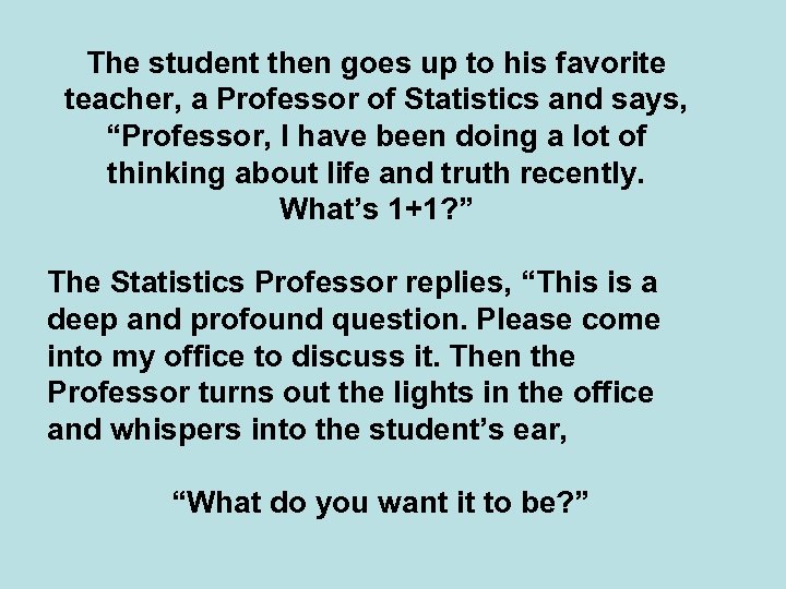 The student then goes up to his favorite teacher, a Professor of Statistics and