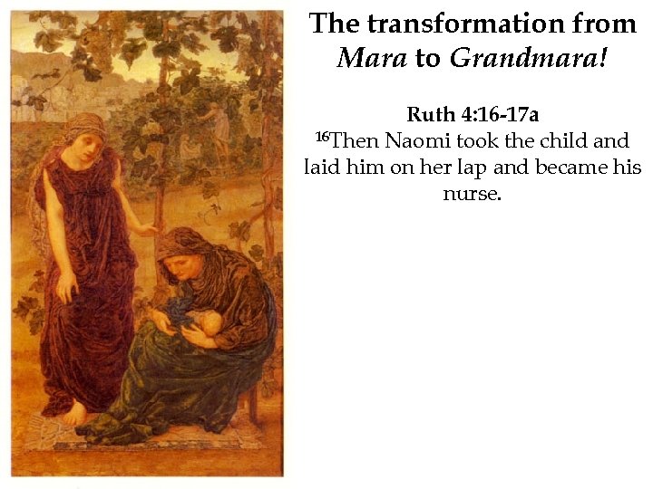 The transformation from Mara to Grandmara! Ruth 4: 16 -17 a 16 Then Naomi