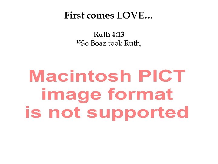 First comes LOVE… Ruth 4: 13 13 So Boaz took Ruth, 