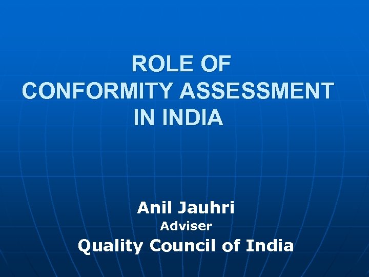 ROLE OF CONFORMITY ASSESSMENT IN INDIA Anil Jauhri Adviser Quality Council of India 