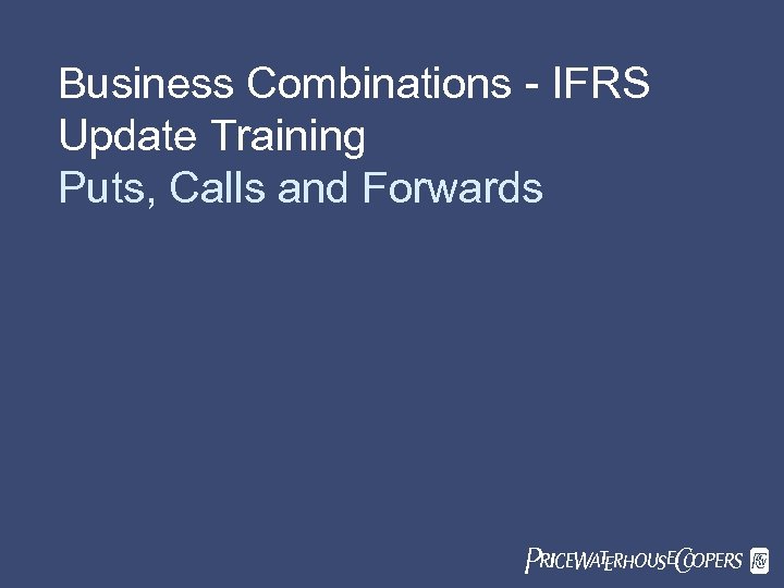 Business Combinations - IFRS Update Training Puts, Calls and Forwards Pricewaterhouse. Coopers LLP Pw.