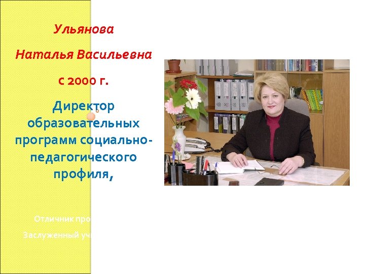 Ульянова Наталья Васильевна с 2000 г. Директор образовательных программ социальнопедагогического профиля, Отличник просвещения, Заслуженный