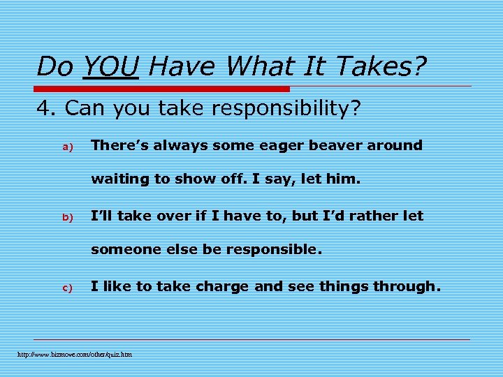 Do YOU Have What It Takes? 4. Can you take responsibility? a) There’s always