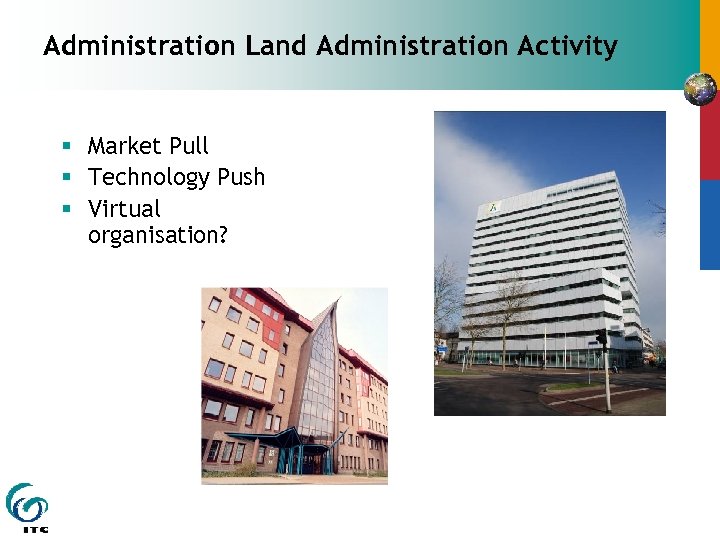 Administration Land Administration Activity § Market Pull § Technology Push § Virtual organisation? 