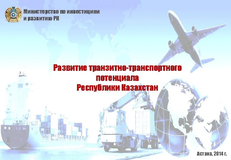 Министерство по инвестициям и развитию РК Развитие транзитно-транспортного потенциала Республики Казахстан Астана, 2014 г.