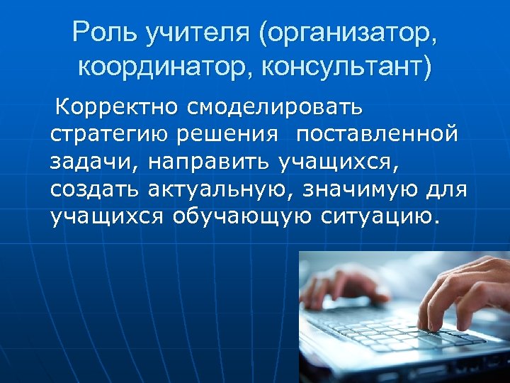 Роль учителя (организатор, координатор, консультант) Корректно смоделировать стратегию решения поставленной задачи, направить учащихся, создать