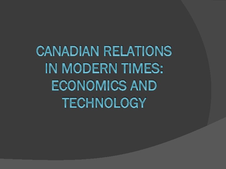 CANADIAN RELATIONS IN MODERN TIMES: ECONOMICS AND TECHNOLOGY 
