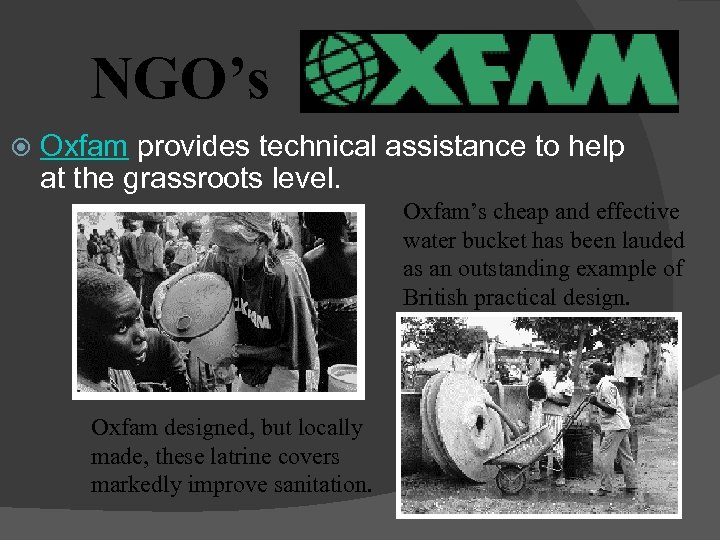 NGO’s Oxfam provides technical assistance to help at the grassroots level. Oxfam’s cheap and