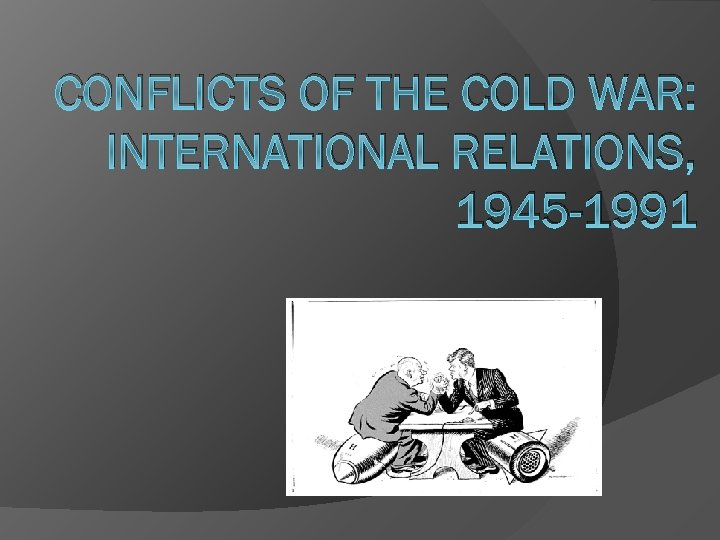 CONFLICTS OF THE COLD WAR: INTERNATIONAL RELATIONS, 1945 -1991 