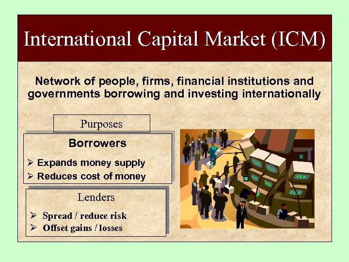 International Capital Market (ICM) Network of people, firms, financial institutions and governments borrowing and