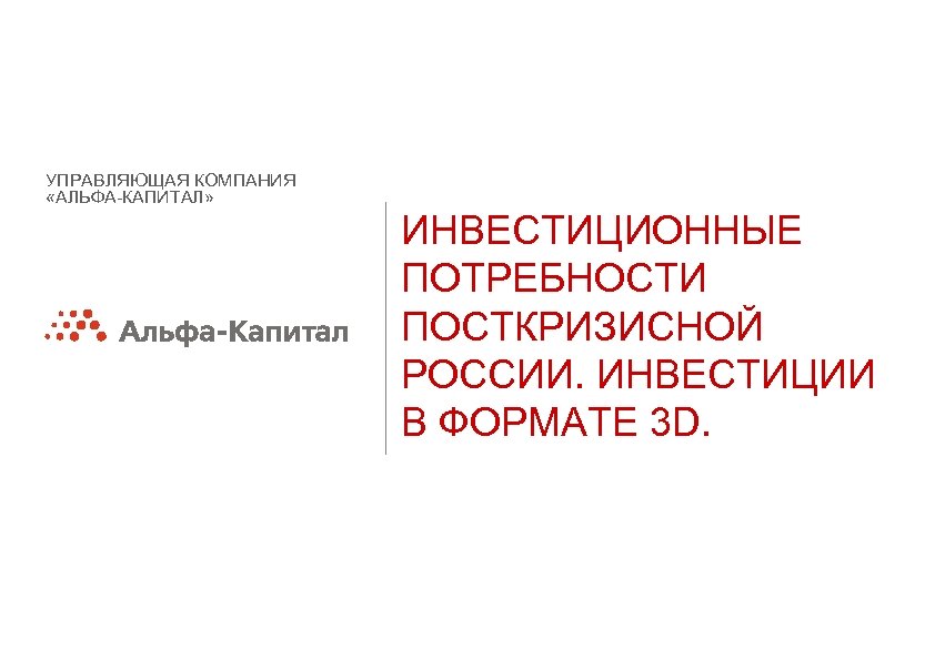 УПРАВЛЯЮЩАЯ КОМПАНИЯ «АЛЬФА-КАПИТАЛ» ИНВЕСТИЦИОННЫЕ ПОТРЕБНОСТИ ПОСТКРИЗИСНОЙ РОССИИ. ИНВЕСТИЦИИ В ФОРМАТЕ 3 D. 