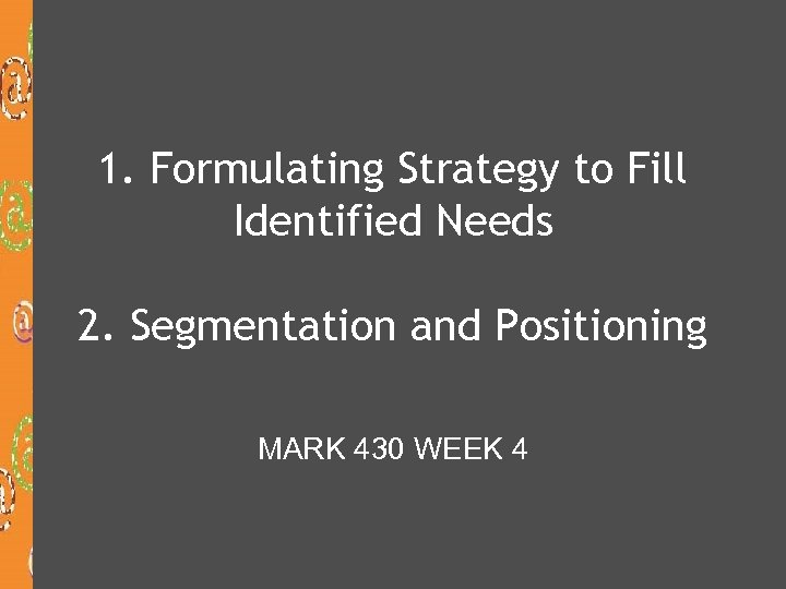 1. Formulating Strategy to Fill Identified Needs 2. Segmentation and Positioning MARK 430 WEEK