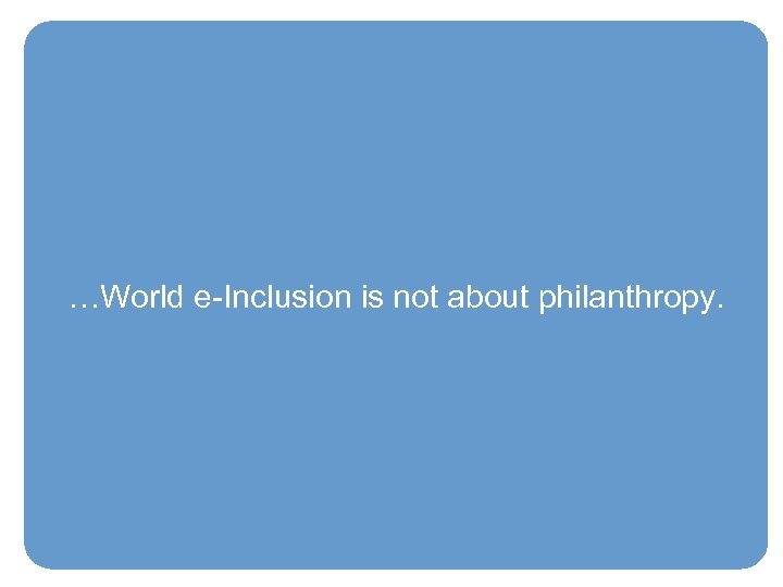 …World e-Inclusion is not about philanthropy. 