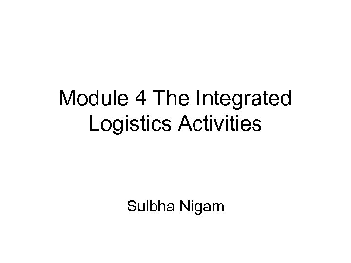 Module 4 The Integrated Logistics Activities Sulbha Nigam 