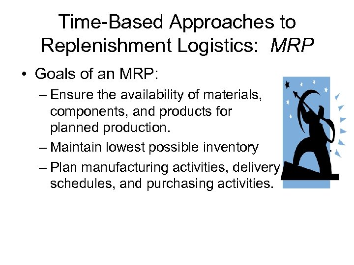 Time-Based Approaches to Replenishment Logistics: MRP • Goals of an MRP: – Ensure the