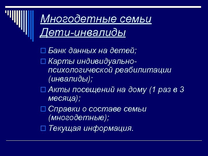 Многодетные семьи Дети-инвалиды o Банк данных на детей; o Карты индивидуально- психологической реабилитации (инвалиды);