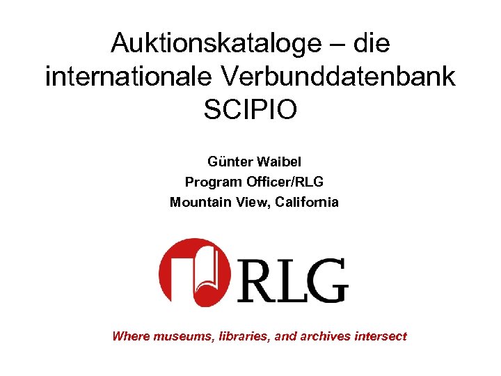 Auktionskataloge – die internationale Verbunddatenbank SCIPIO Günter Waibel Program Officer/RLG Mountain View, California Where