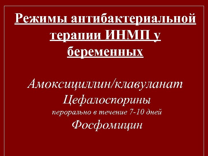 Режимы антибактериальной терапии ИНМП у беременных Амоксициллин/клавуланат Цефалоспорины перорально в течение 7 -10 дней