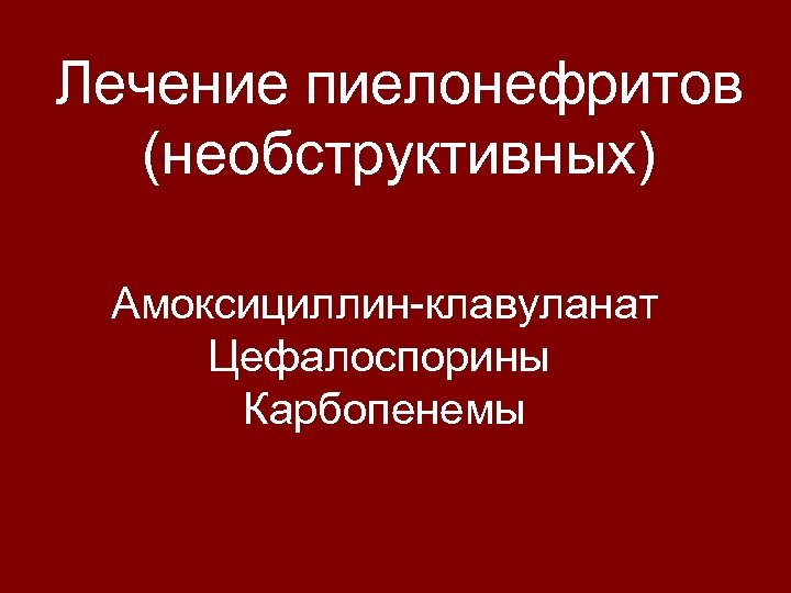 Лечение пиелонефритов (необструктивных) Амоксициллин-клавуланат Цефалоспорины Карбопенемы 