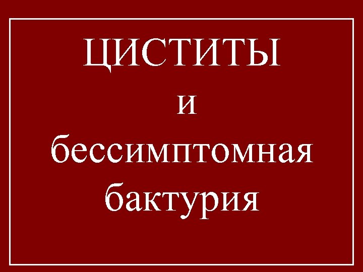 ЦИСТИТЫ и бессимптомная бактурия 