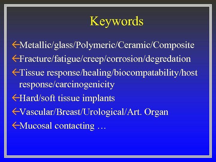 Keywords ßMetallic/glass/Polymeric/Ceramic/Composite ßFracture/fatigue/creep/corrosion/degredation ßTissue response/healing/biocompatability/host response/carcinogenicity ßHard/soft tissue implants ßVascular/Breast/Urological/Art. Organ ßMucosal contacting …