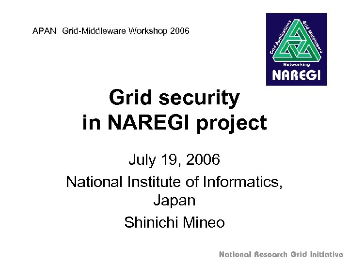 APAN　Grid-Middleware Workshop 2006 Grid security in NAREGI project July 19, 2006 National Institute of