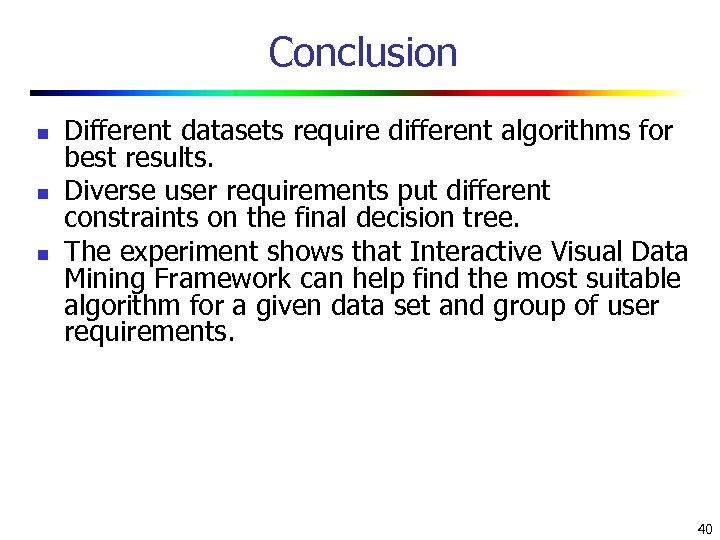 Conclusion n Different datasets require different algorithms for best results. Diverse user requirements put