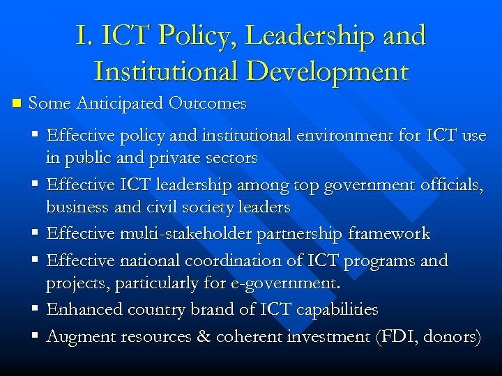 I. ICT Policy, Leadership and Institutional Development n Some Anticipated Outcomes § Effective policy