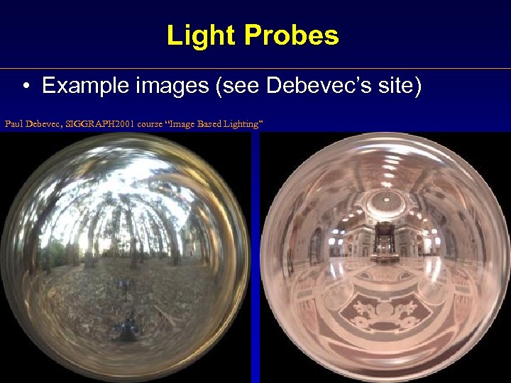 Light Probes • Example images (see Debevec’s site) Paul Debevec, SIGGRAPH 2001 course “Image