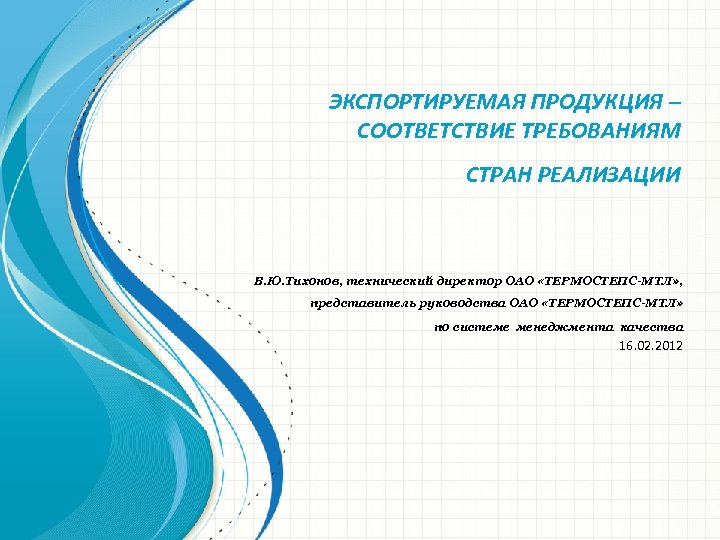 ЭКСПОРТИРУЕМАЯ ПРОДУКЦИЯ – СООТВЕТСТВИЕ ТРЕБОВАНИЯМ СТРАН РЕАЛИЗАЦИИ В. Ю. Тихонов, технический директор ОАО «ТЕРМОСТЕПС-МТЛ»