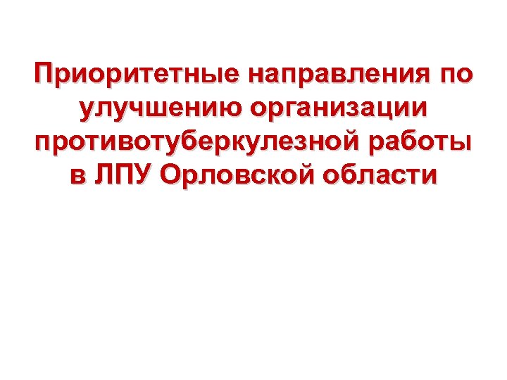 Приоритетные направления по улучшению организации противотуберкулезной работы в ЛПУ Орловской области 
