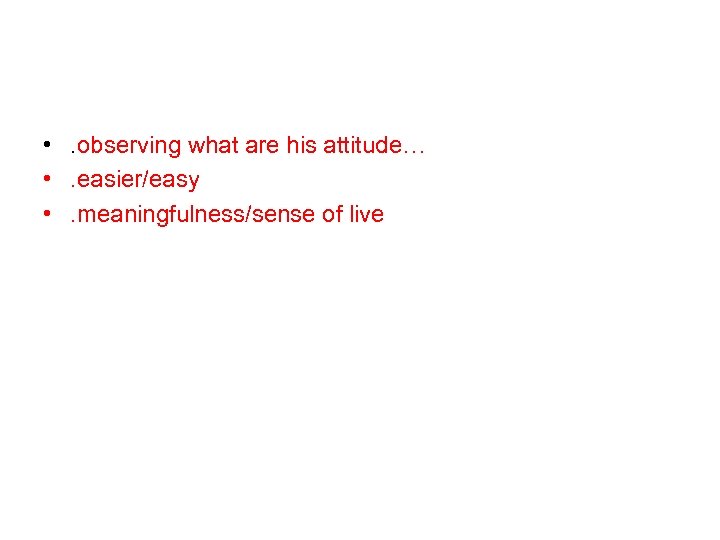  • . observing what are his attitude… • . easier/easy • . meaningfulness/sense